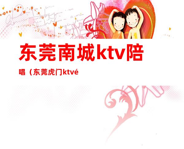 东莞南城ktv陪唱(东莞虎门ktv陪唱)