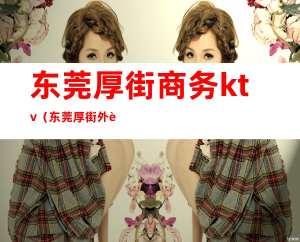 东莞厚街商务ktv（东莞厚街外贸）