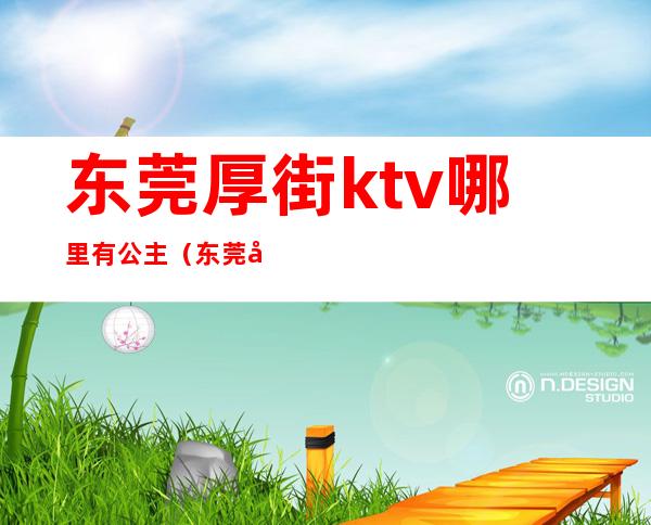 东莞厚街ktv哪里有公主(东莞厚街娱乐会所ktv)