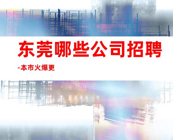 东莞哪些公司招聘-本市火爆更高上班场