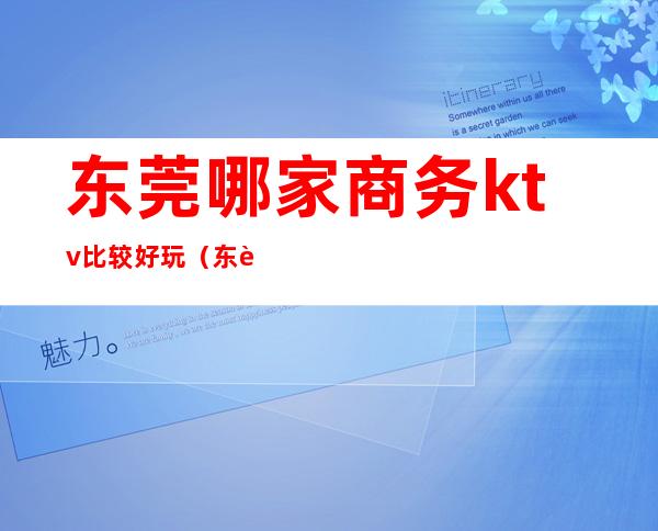 东莞哪家商务ktv比较好玩(东莞哪家商务ktv比较好玩)