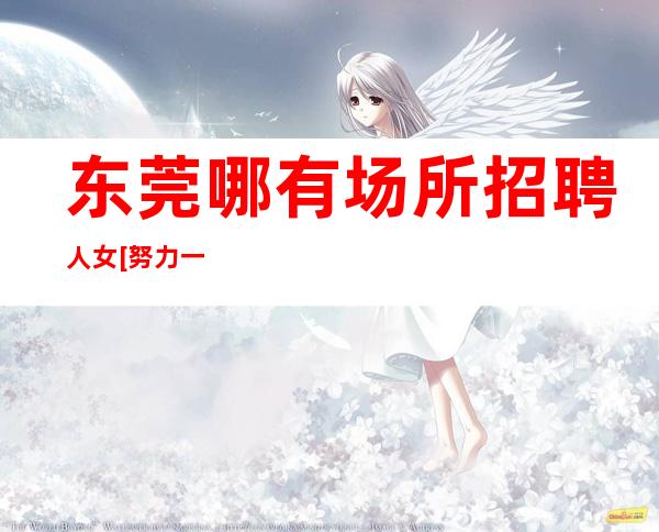 东莞哪有场所招聘人女[努力一年财富自由]素场