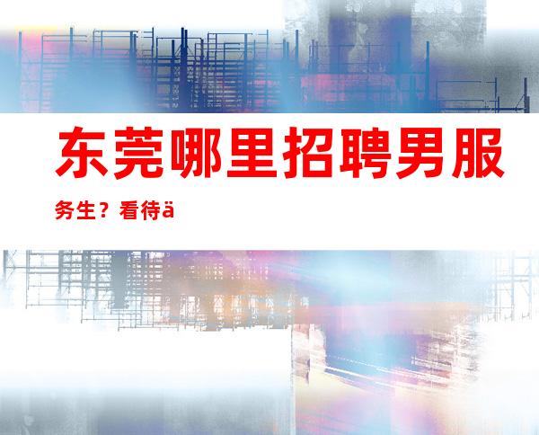 东莞哪里招聘男服务生?看待事情需要平常心