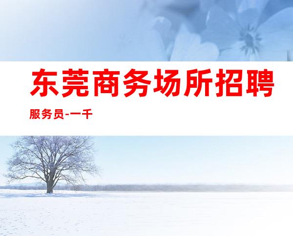 东莞商务场所招聘服务员-一千起  青春就是金