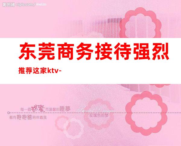 东莞商务接待强烈推荐这家ktv-东莞KTV预订咨询-消费透明