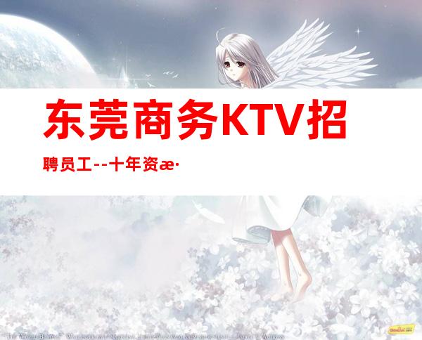 东莞商务KTV招聘员工--十年资深夜总会经理做你的领路人