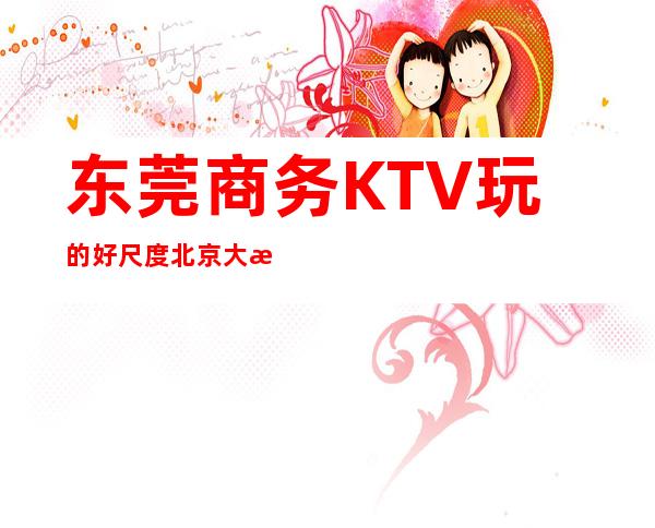 东莞商务KTV玩的好尺度北京大消费明细表