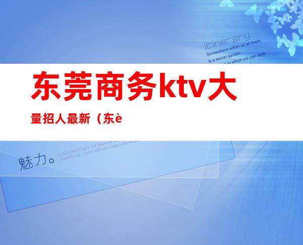 东莞商务ktv大量招人最新(东莞ktv消费一般多少)