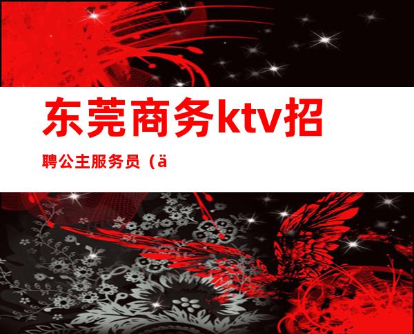 东莞商务ktv招聘公主服务员(东莞ktv公主小费多少钱)