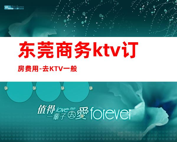 东莞商务ktv订房费用-去KTV一般要多少钱?东莞这边