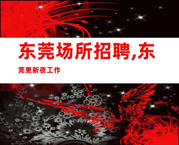 东莞场所招聘,东莞更新夜工作竞争小穿着便装高瞻远瞩