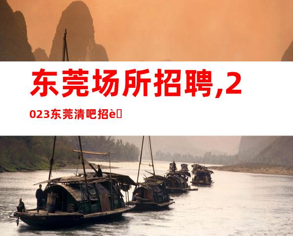 东莞场所招聘,2023东莞清吧招聘员工空中皆财