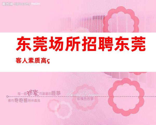 东莞场所招聘 东莞客人素质高的KTV改善自己生活