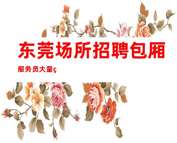 东莞场所招聘包厢服务员大量直招聘晚班酒水服务员