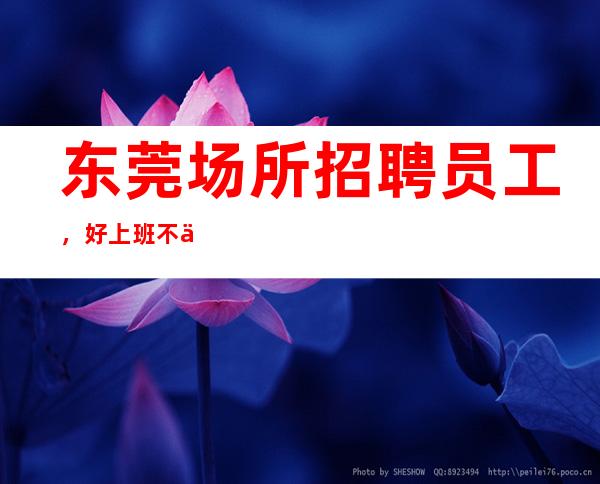 东莞场所招聘员工,好上班不会让你赚不到