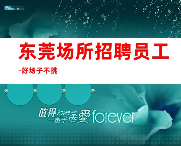 东莞场所招聘员工-好场子不挑人