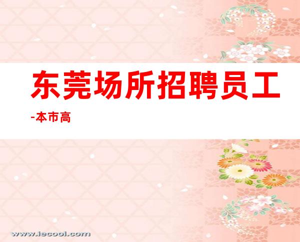 东莞场所招聘员工-本市高