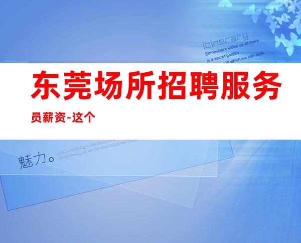 东莞场所招聘服务员薪资-这个场子生意好