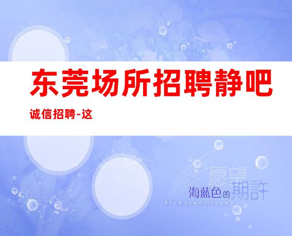 东莞场所招聘静吧诚信招聘-这只是一个起点每天保底拿起