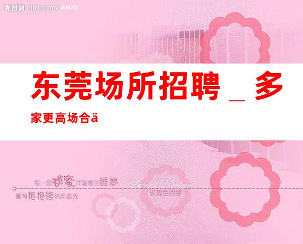 东莞场所招聘_多家更高场合作