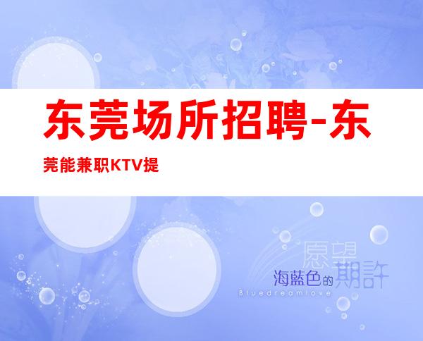 东莞场所招聘-东莞能兼职KTV提成高喝少班多出水芙蓉