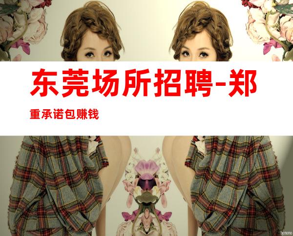 东莞场所招聘-郑重承诺包赚钱