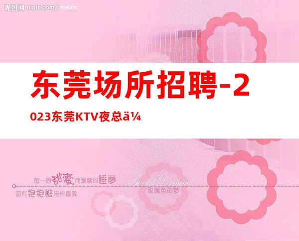 东莞场所招聘-2023东莞KTV夜总会晚班服务员岗位信息
