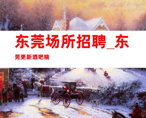 东莞场所招聘_东莞更新酒吧精彩人生致富宝鉴
