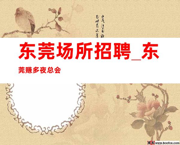 东莞场所招聘_东莞赚多夜总会好出人头地无需配餐