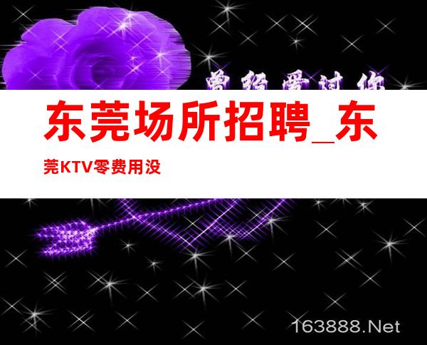 东莞场所招聘_东莞KTV零费用没要求不压单翻包