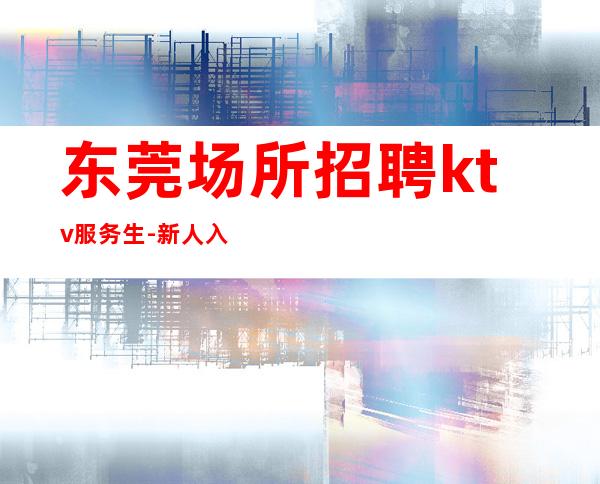 东莞场所招聘ktv服务生-新人入行指引塔