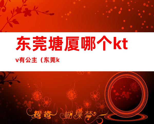 东莞塘厦哪个ktv有公主（东莞ktv公主小费多少钱）
