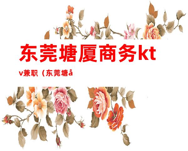 东莞塘厦商务ktv兼职(东莞塘厦ktv招工信息)