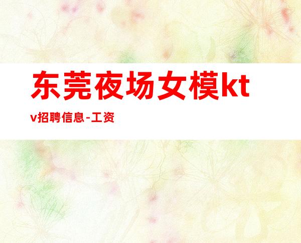 东莞夜场女模ktv招聘信息-工资一天一结算