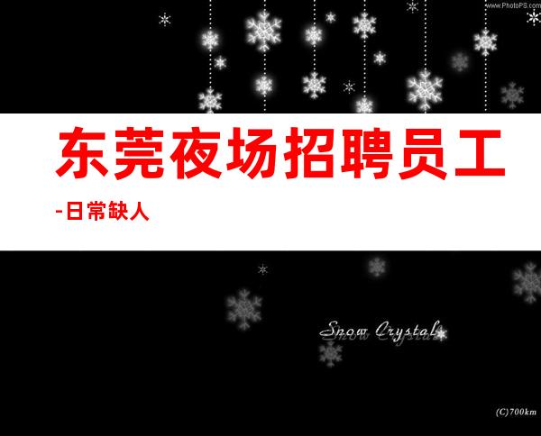 东莞夜场招聘员工-日常缺人