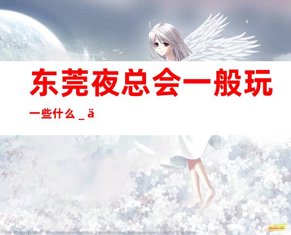 东莞夜总会一般玩一些什么＿东莞KTV预定