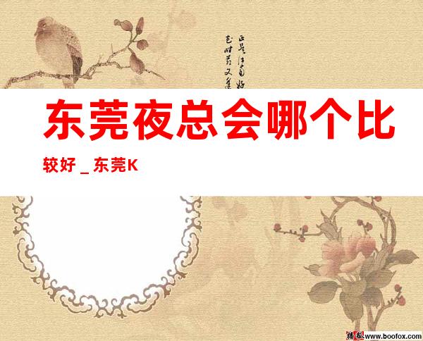 东莞夜总会哪个比较好＿东莞KTV包房线上预订