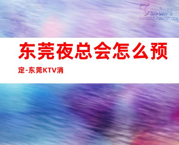 东莞夜总会怎么预定-东莞KTV消费预订-商务接待场所
