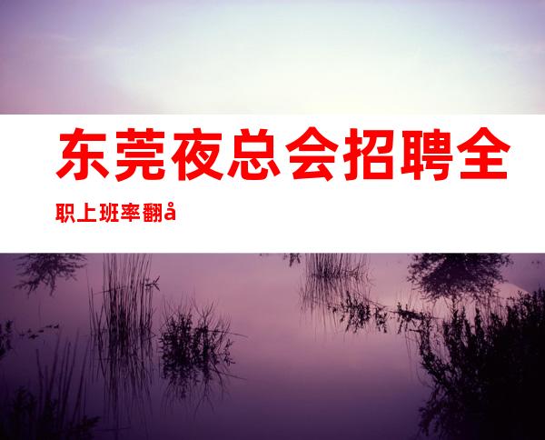 东莞夜总会招聘全职上班率翻包多多2023夜总会