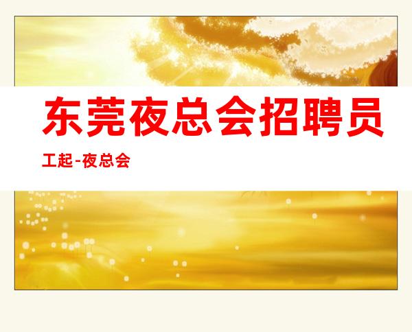 东莞夜总会招聘员工起-夜总会入行招聘查看