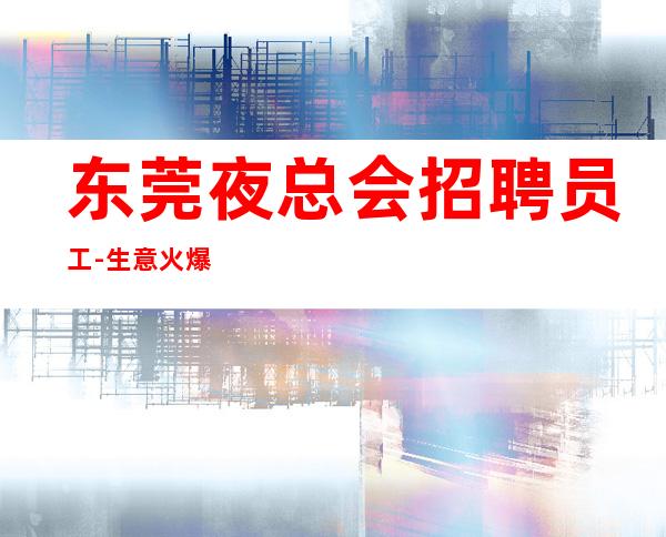 东莞夜总会招聘员工-生意火爆的夜总会能改变命运
