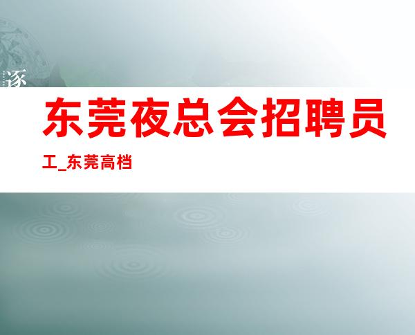 东莞夜总会招聘员工_东莞高档夜班小区住宿途光明