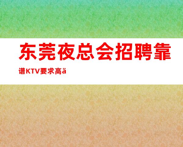 东莞夜总会招聘靠谱KTV要求高不高？