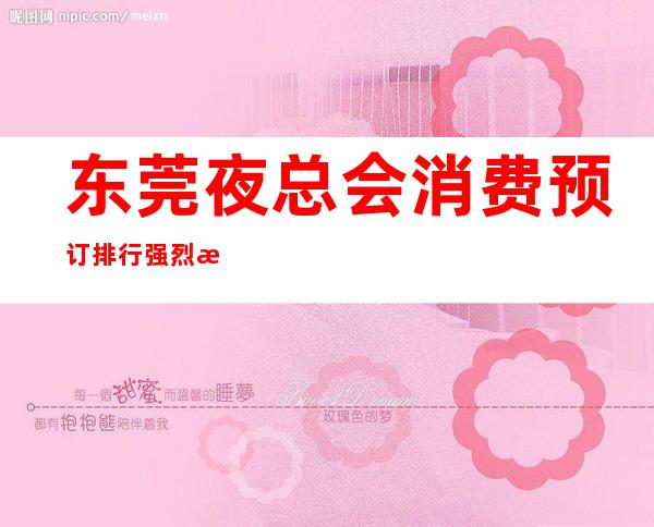 东莞夜总会消费预订排行强烈推荐＿东莞KTV预订信息