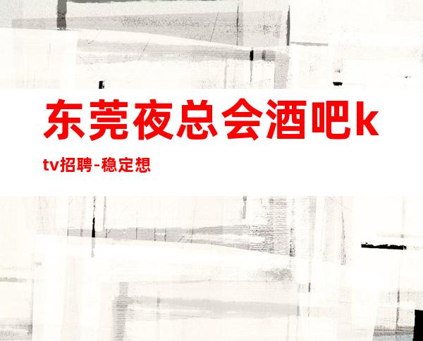 东莞夜总会酒吧ktv招聘-稳定想赚钱来