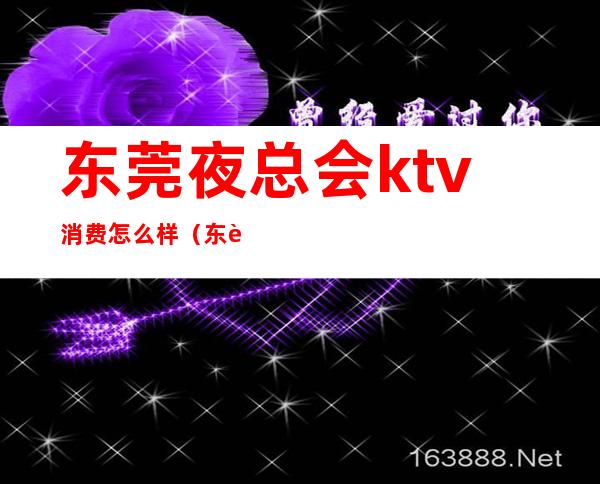 东莞夜总会ktv消费怎么样（东莞ktv排名）
