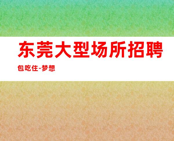 东莞大型场所招聘包吃住-梦想在此可以实现