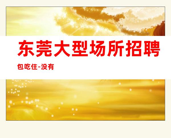 东莞大型场所招聘包吃住-没有不会干的事-高档场所招聘