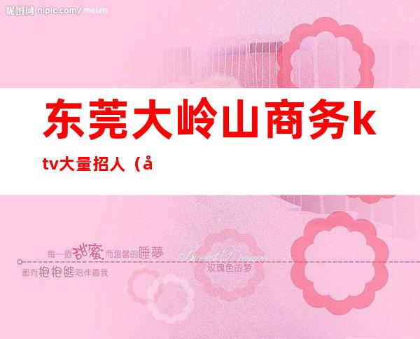 东莞大岭山商务ktv大量招人(大岭山酒吧招聘信息)