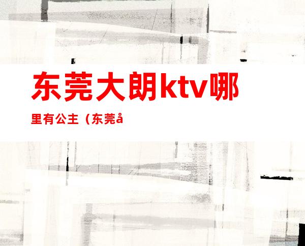 东莞大朗ktv哪里有公主(东莞大朗豪华国际大酒店KTV)